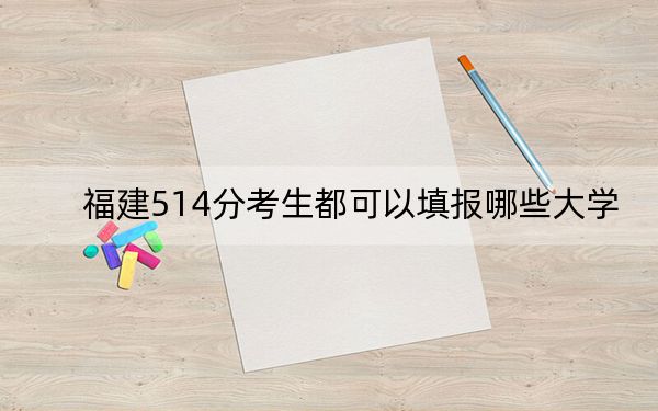 福建514分考生都可以填報哪些大學,?(附帶近三年514分大學錄取名單)