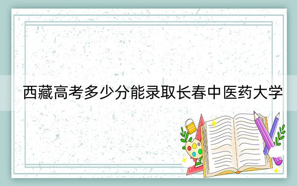 西藏高考多少分能錄取長(zhǎng)春中醫(yī)藥大學(xué),?2024年分
