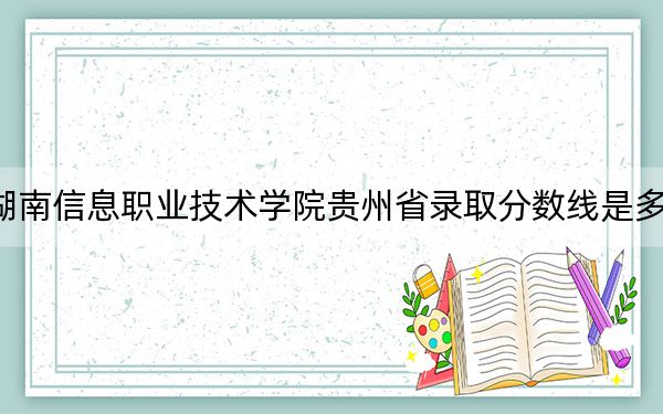湖南信息職業(yè)技術(shù)學(xué)院貴州省錄取分?jǐn)?shù)線是多少?2025年貴州考生參考