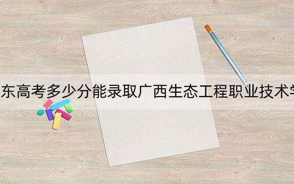 廣東高考多少分能錄取廣西生態(tài)工程職業(yè)技術(shù)學(xué)院？附2022-2024年最低錄取分?jǐn)?shù)線