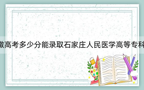安徽高考多少分能錄取石家莊人民醫(yī)學(xué)高等?？茖W(xué)校,？2024年歷史類379分 物理類435分