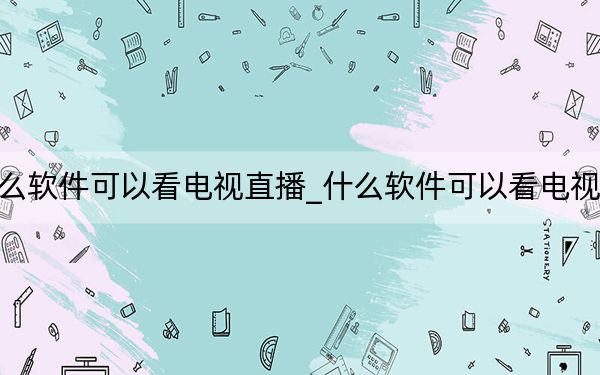 什么軟件可以看電視直播_什么軟件可以看電視直播