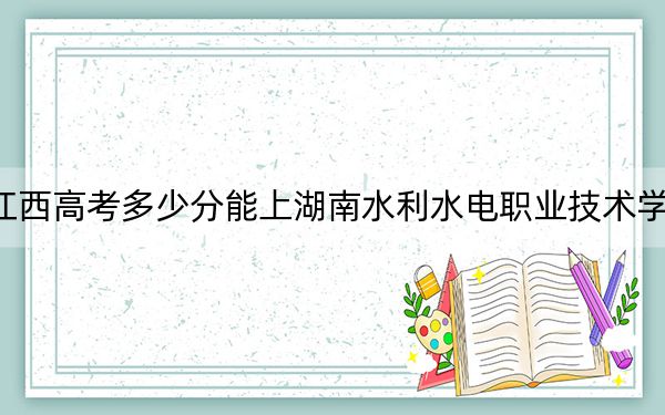 江西高考多少分能上湖南水利水電職業(yè)技術(shù)學(xué)院？附2022-2024年最低錄取分?jǐn)?shù)線