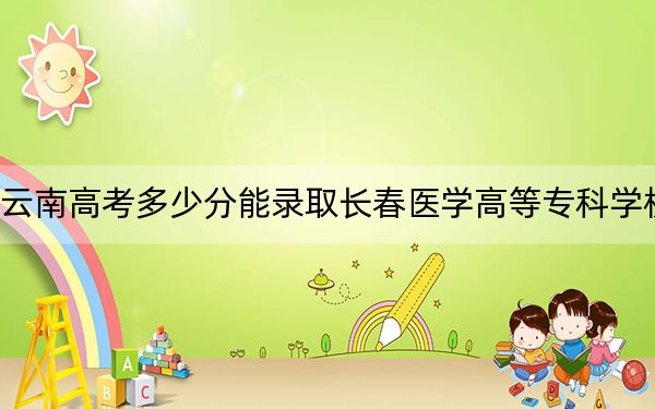 云南高考多少分能錄取長(zhǎng)春醫(yī)學(xué)高等專科學(xué)校,?附2022-2024年最低錄取分?jǐn)?shù)線