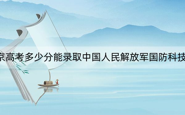 北京高考多少分能錄取中國(guó)人民解放軍國(guó)防科技大學(xué),？2024年綜合投檔線643分