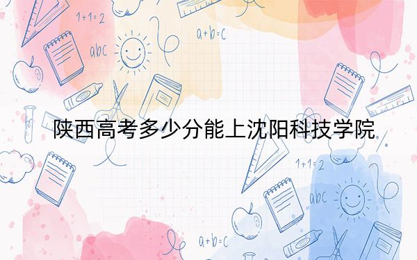 陜西高考多少分能上沈陽科技學(xué)院,?附2022-2024年最低錄取分?jǐn)?shù)線