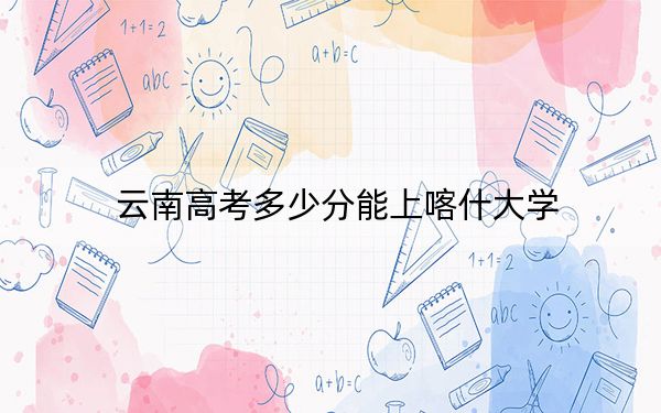 云南高考多少分能上喀什大學,？附2022-2024年最低錄取分數(shù)線