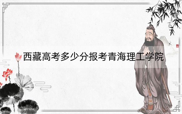西藏高考多少分報(bào)考青海理工學(xué)院?附2022-2024年最低錄取分?jǐn)?shù)線