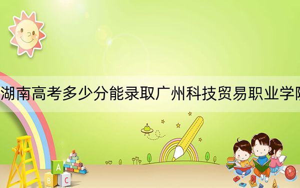 湖南高考多少分能錄取廣州科技貿易職業(yè)學院,?2024年歷史類錄取分396分 物理類393分