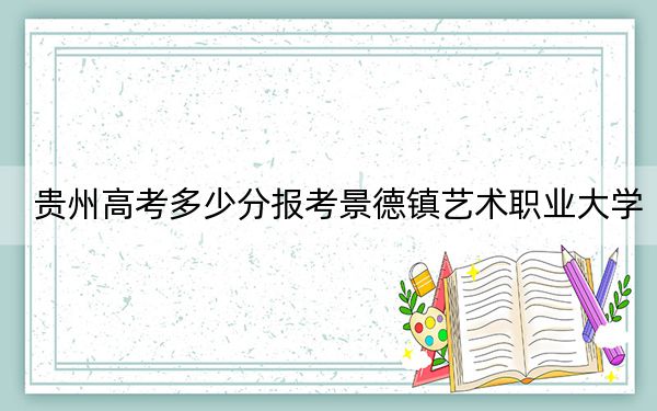 貴州高考多少分報考景德鎮(zhèn)藝術(shù)職業(yè)大學,?2024年歷史類450分 物理類錄取分424分