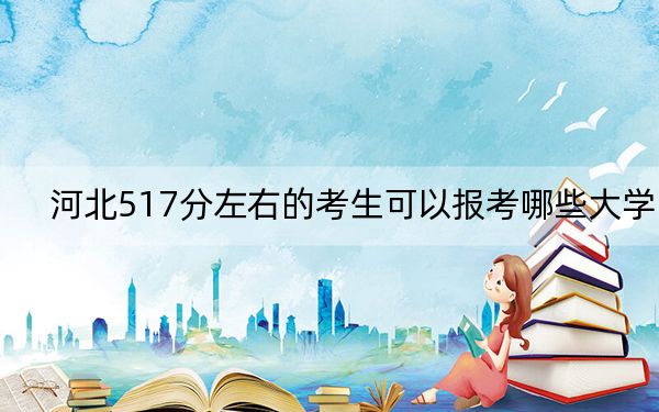 河北517分左右的考生可以報考哪些大學,？