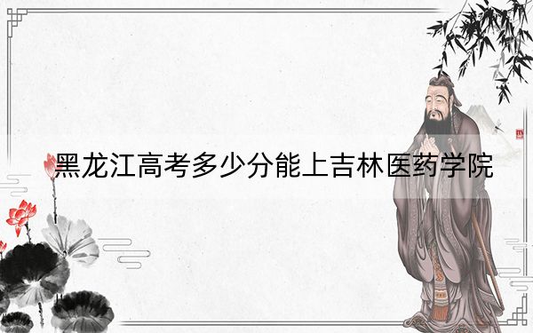 黑龍江高考多少分能上吉林醫(yī)藥學(xué)院,？附2022-2024年最低錄取分?jǐn)?shù)線