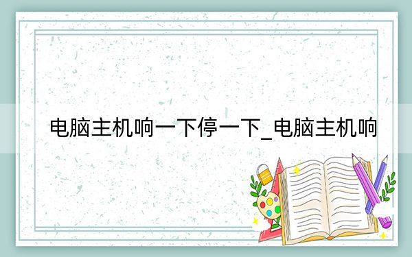 電腦主機(jī)響一下停一下_電腦主機(jī)響