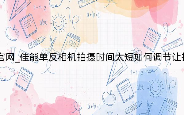 佳能數(shù)碼相機官網(wǎng)_佳能單反相機拍攝時間太短如何調(diào)節(jié)讓拍攝時間不受限制