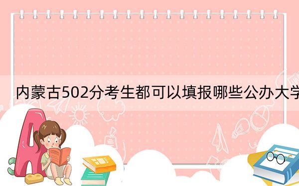 內(nèi)蒙古502分考生都可以填報(bào)哪些公辦大學(xué)? 2024年一共17所大學(xué)錄取