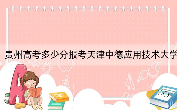 貴州高考多少分報(bào)考天津中德應(yīng)用技術(shù)大學(xué)？附2022-2024年最低錄取分?jǐn)?shù)線