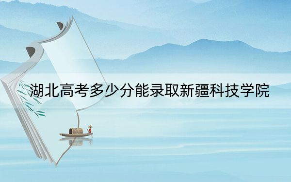 湖北高考多少分能錄取新疆科技學(xué)院,?附2022-2024年最低錄取分數(shù)線