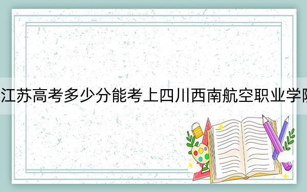 江蘇高考多少分能考上四川西南航空職業(yè)學(xué)院,?附2022-2024年最低錄取分?jǐn)?shù)線