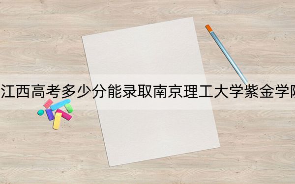 江西高考多少分能錄取南京理工大學(xué)紫金學(xué)院?2024年歷史類(lèi)最低509分 物理類(lèi)484分