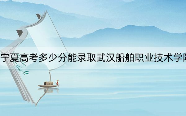 寧夏高考多少分能錄取武漢船舶職業(yè)技術(shù)學(xué)院,？附2022-2024年最低錄取分?jǐn)?shù)線