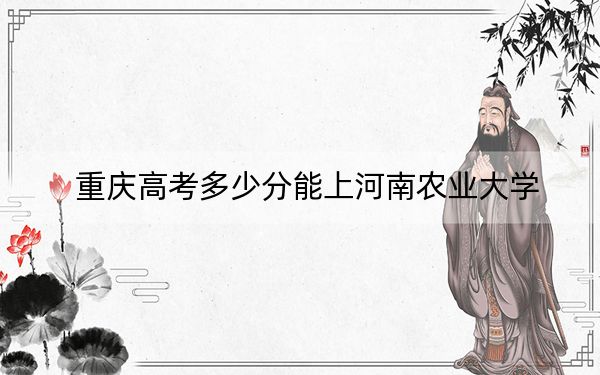 重慶高考多少分能上河南農(nóng)業(yè)大學(xué),?2024年歷史類(lèi)最低516分 物理類(lèi)536分