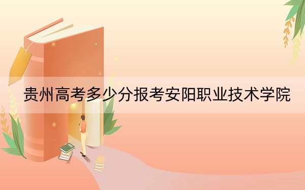 貴州高考多少分報考安陽職業(yè)技術(shù)學(xué)院,？2024年歷史類投檔線349分 物理類最低307分