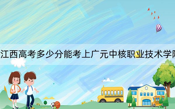 江西高考多少分能考上廣元中核職業(yè)技術(shù)學(xué)院,？2024年歷史類298分 物理類最低309分