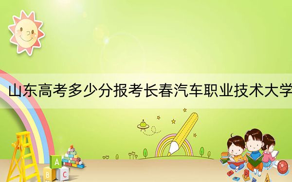 山東高考多少分報(bào)考長春汽車職業(yè)技術(shù)大學(xué),？附2022-2024年最低錄取分?jǐn)?shù)線