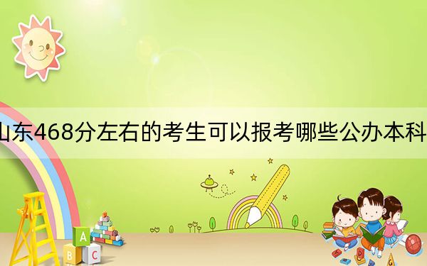 山東468分左右的考生可以報考哪些公辦本科大學(xué),?(附帶2022-2024年468左右大學(xué)名單)
