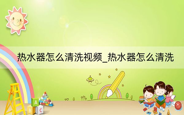 熱水器怎么清洗視頻_熱水器怎么清洗