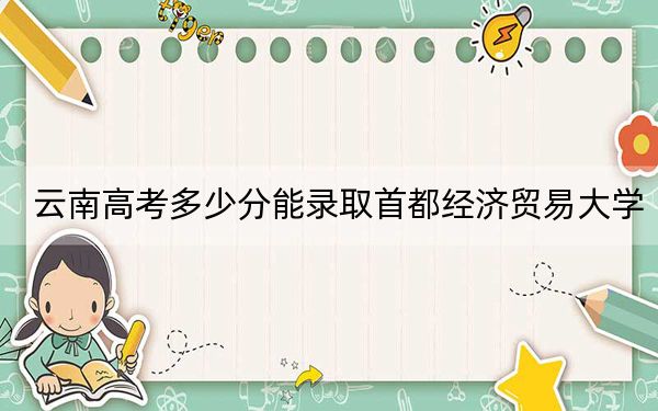 云南高考多少分能錄取首都經(jīng)濟(jì)貿(mào)易大學(xué)？附2022-2024年最低錄取分?jǐn)?shù)線