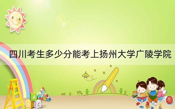 四川考生多少分能考上揚州大學廣陵學院,?附帶近三年最低錄取分數(shù)線