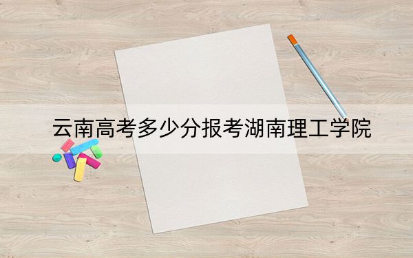 云南高考多少分報(bào)考湖南理工學(xué)院?附2022-2024年院校最低投檔線