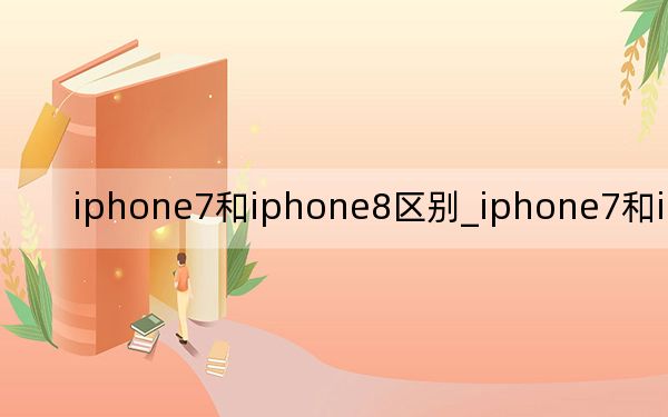 iphone7和iphone8區(qū)別_iphone7和iphone8區(qū)別