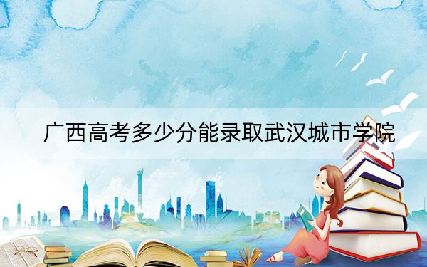 廣西高考多少分能錄取武漢城市學(xué)院？2024年歷史類錄取分400分 物理類錄取分372分