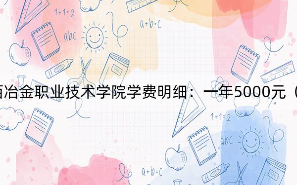 2024年江西冶金職業(yè)技術(shù)學(xué)院學(xué)費(fèi)明細(xì):一年5000元(各專業(yè)收費(fèi)標(biāo)準(zhǔn))