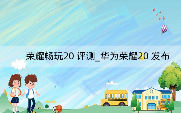 榮耀暢玩20 評測_華為榮耀20 發(fā)布