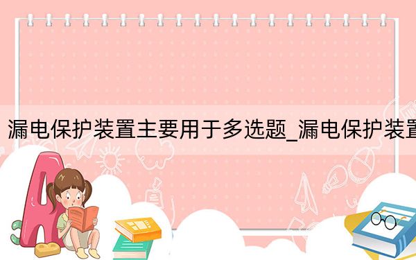漏電保護裝置主要用于多選題_漏電保護裝置