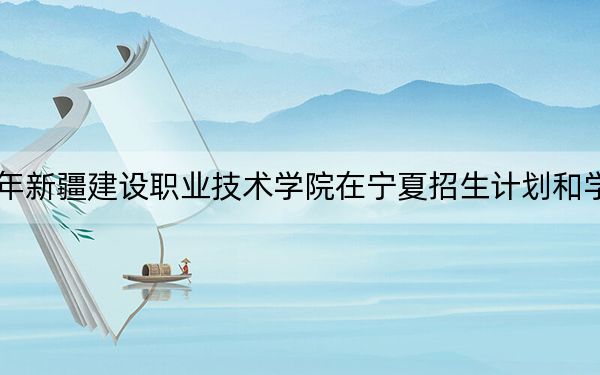 2024年新疆建設(shè)職業(yè)技術(shù)學(xué)院在寧夏招生計劃和學(xué)費是多少,?錄取分?jǐn)?shù)線是多少,?