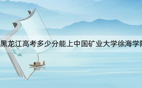 黑龍江高考多少分能上中國礦業(yè)大學(xué)徐海學(xué)院,？附2022-2024年院校最低投檔線