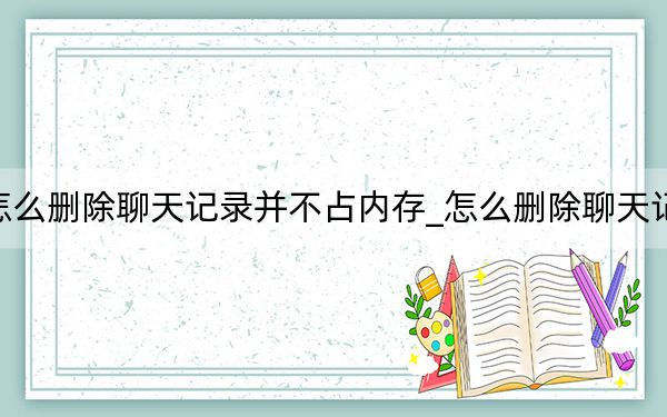 怎么刪除聊天記錄并不占內(nèi)存_怎么刪除聊天記錄