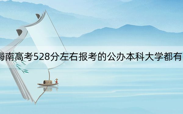 海南高考528分左右報(bào)考的公辦本科大學(xué)都有哪些?(供2025年考生參考)