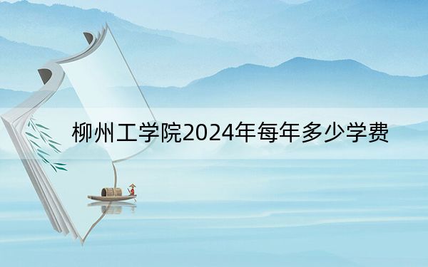 柳州工學(xué)院2024年每年多少學(xué)費(fèi),？每年20500元-22500元（供內(nèi)蒙考生參考）