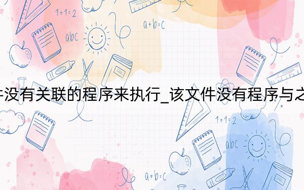 win10該文件沒有關(guān)聯(lián)的程序來執(zhí)行_該文件沒有程序與之關(guān)聯(lián)來執(zhí)行該操作