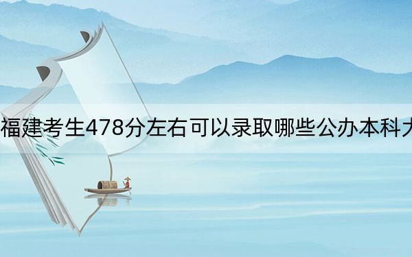 福建考生478分左右可以錄取哪些公辦本科大學(xué)? 2024年高考有22所最低分在478左右的大學(xué)