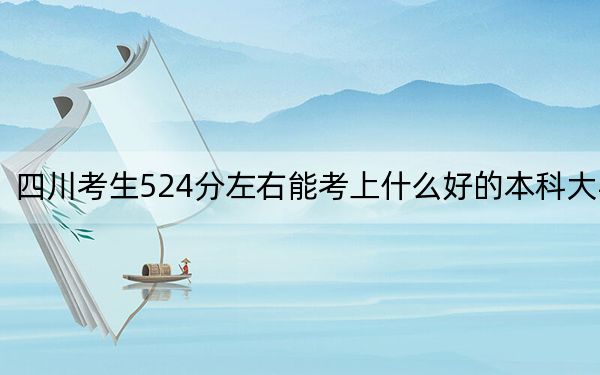 四川考生524分左右能考上什么好的本科大學(xué)? 2024年一共錄取45所大學(xué)