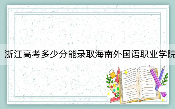 浙江高考多少分能錄取海南外國語職業(yè)學院？2024年最低錄取分數(shù)線414分