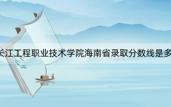 長(zhǎng)江工程職業(yè)技術(shù)學(xué)院海南省錄取分?jǐn)?shù)線是多少?2025年海南考生參考