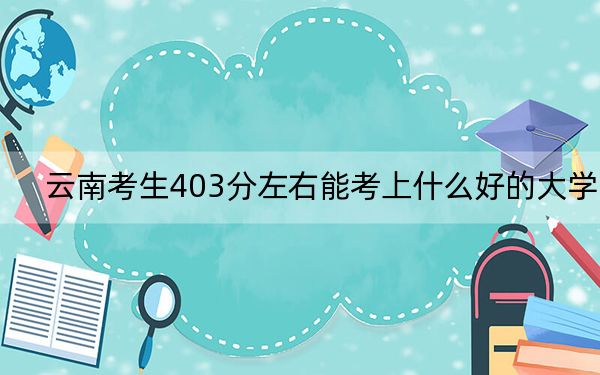 云南考生403分左右能考上什么好的大學(xué),？ 2024年一共5所大學(xué)錄取