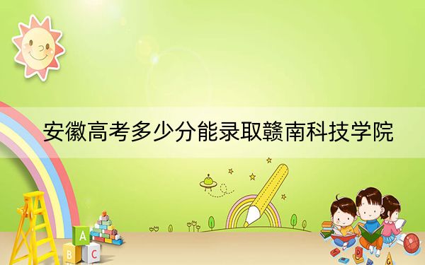 安徽高考多少分能錄取贛南科技學(xué)院,？附2022-2024年最低錄取分?jǐn)?shù)線